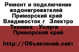 Ремонт и подключение водонагревателей - Приморский край, Владивосток г. Электро-Техника » Услуги   . Приморский край